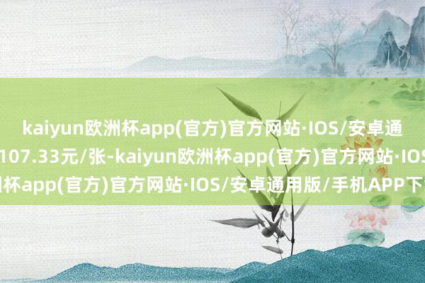 kaiyun欧洲杯app(官方)官方网站·IOS/安卓通用版/手机APP下载报107.33元/张-kaiyun欧洲杯app(官方)官方网站·IOS/安卓通用版/手机APP下载