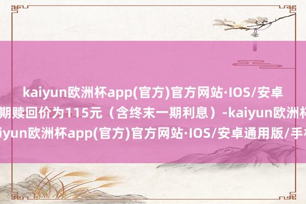 kaiyun欧洲杯app(官方)官方网站·IOS/安卓通用版/手机APP下载到期赎回价为115元（含终末一期利息）-kaiyun欧洲杯app(官方)官方网站·IOS/安卓通用版/手机APP下载