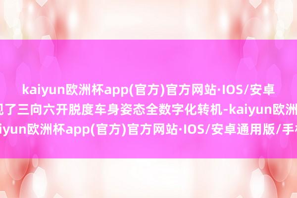 kaiyun欧洲杯app(官方)官方网站·IOS/安卓通用版/手机APP下载兑现了三向六开脱度车身姿态全数字化转机-kaiyun欧洲杯app(官方)官方网站·IOS/安卓通用版/手机APP下载