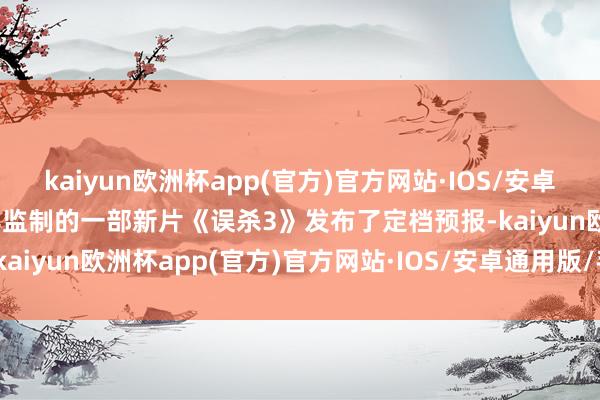 kaiyun欧洲杯app(官方)官方网站·IOS/安卓通用版/手机APP下载由其监制的一部新片《误杀3》发布了定档预报-kaiyun欧洲杯app(官方)官方网站·IOS/安卓通用版/手机APP下载