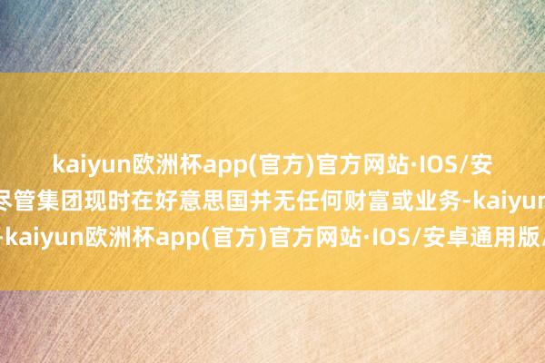 kaiyun欧洲杯app(官方)官方网站·IOS/安卓通用版/手机APP下载尽管集团现时在好意思国并无任何财富或业务-kaiyun欧洲杯app(官方)官方网站·IOS/安卓通用版/手机APP下载