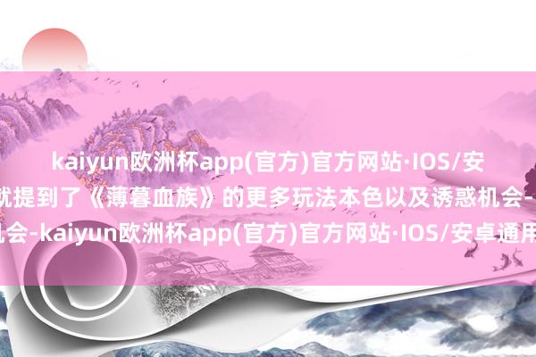 kaiyun欧洲杯app(官方)官方网站·IOS/安卓通用版/手机APP下载就提到了《薄暮血族》的更多玩法本色以及诱惑机会-kaiyun欧洲杯app(官方)官方网站·IOS/安卓通用版/手机APP下载