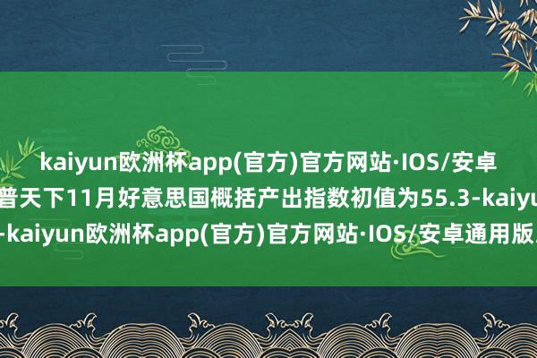 kaiyun欧洲杯app(官方)官方网站·IOS/安卓通用版/手机APP下载标普天下11月好意思国概括产出指数初值为55.3-kaiyun欧洲杯app(官方)官方网站·IOS/安卓通用版/手机APP下载