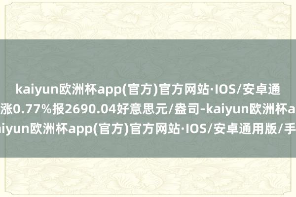 kaiyun欧洲杯app(官方)官方网站·IOS/安卓通用版/手机APP下载现涨0.77%报2690.04好意思元/盎司-kaiyun欧洲杯app(官方)官方网站·IOS/安卓通用版/手机APP下载