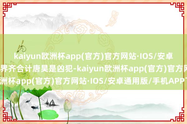 kaiyun欧洲杯app(官方)官方网站·IOS/安卓通用版/手机APP下载外界齐合计唐昊是凶犯-kaiyun欧洲杯app(官方)官方网站·IOS/安卓通用版/手机APP下载