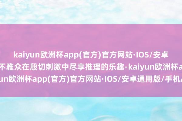 kaiyun欧洲杯app(官方)官方网站·IOS/安卓通用版/手机APP下载让不雅众在殷切刺激中尽享推理的乐趣-kaiyun欧洲杯app(官方)官方网站·IOS/安卓通用版/手机APP下载