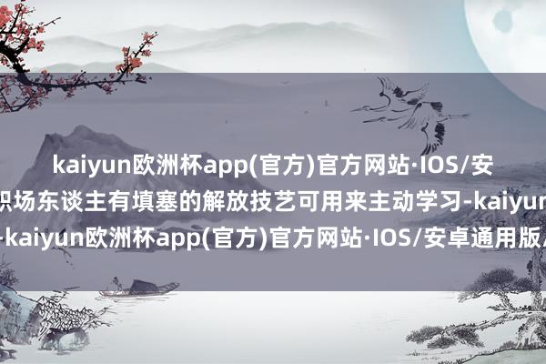 kaiyun欧洲杯app(官方)官方网站·IOS/安卓通用版/手机APP下载职场东谈主有填塞的解放技艺可用来主动学习-kaiyun欧洲杯app(官方)官方网站·IOS/安卓通用版/手机APP下载