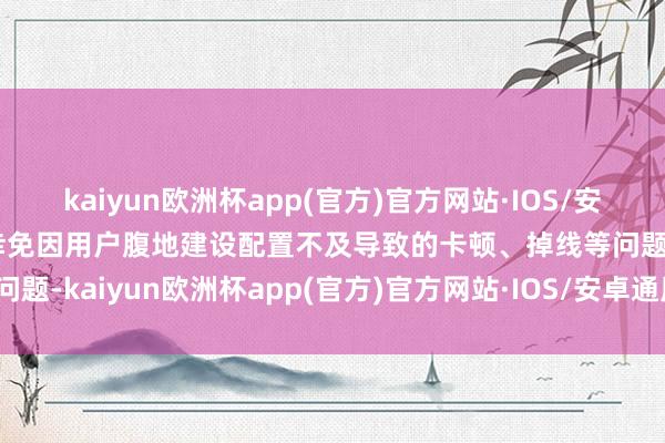 kaiyun欧洲杯app(官方)官方网站·IOS/安卓通用版/手机APP下载幸免因用户腹地建设配置不及导致的卡顿、掉线等问题-kaiyun欧洲杯app(官方)官方网站·IOS/安卓通用版/手机APP下载