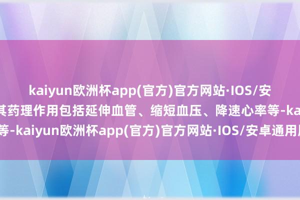 kaiyun欧洲杯app(官方)官方网站·IOS/安卓通用版/手机APP下载其药理作用包括延伸血管、缩短血压、降速心率等-kaiyun欧洲杯app(官方)官方网站·IOS/安卓通用版/手机APP下载