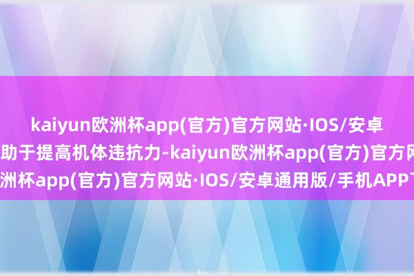 kaiyun欧洲杯app(官方)官方网站·IOS/安卓通用版/手机APP下载有助于提高机体违抗力-kaiyun欧洲杯app(官方)官方网站·IOS/安卓通用版/手机APP下载