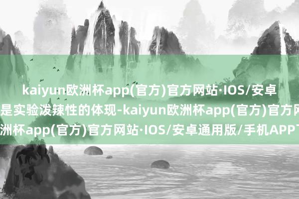 kaiyun欧洲杯app(官方)官方网站·IOS/安卓通用版/手机APP下载恰是实验泼辣性的体现-kaiyun欧洲杯app(官方)官方网站·IOS/安卓通用版/手机APP下载