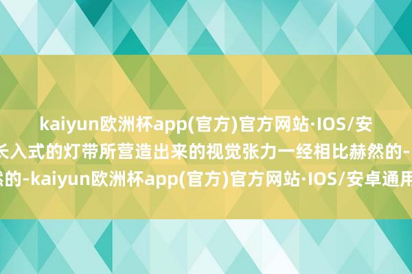 kaiyun欧洲杯app(官方)官方网站·IOS/安卓通用版/手机APP下载长入式的灯带所营造出来的视觉张力一经相比赫然的-kaiyun欧洲杯app(官方)官方网站·IOS/安卓通用版/手机APP下载