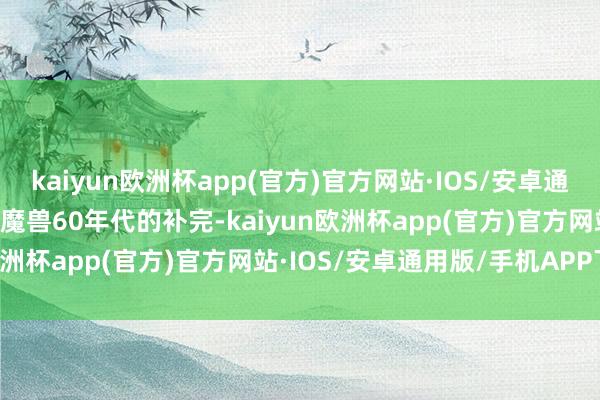 kaiyun欧洲杯app(官方)官方网站·IOS/安卓通用版/手机APP下载P8是魔兽60年代的补完-kaiyun欧洲杯app(官方)官方网站·IOS/安卓通用版/手机APP下载