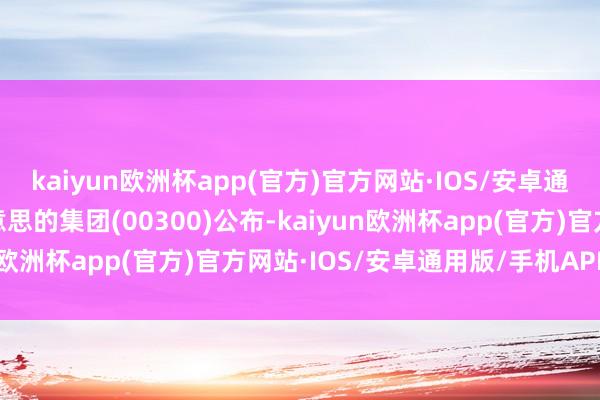 kaiyun欧洲杯app(官方)官方网站·IOS/安卓通用版/手机APP下载好意思的集团(00300)公布-kaiyun欧洲杯app(官方)官方网站·IOS/安卓通用版/手机APP下载