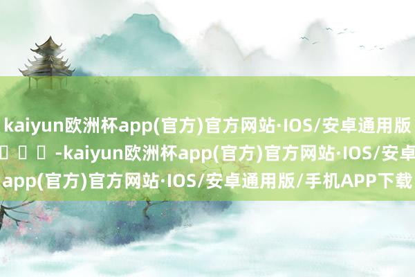 kaiyun欧洲杯app(官方)官方网站·IOS/安卓通用版/手机APP下载”        			-kaiyun欧洲杯app(官方)官方网站·IOS/安卓通用版/手机APP下载