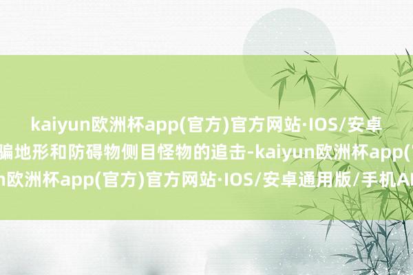 kaiyun欧洲杯app(官方)官方网站·IOS/安卓通用版/手机APP下载诈骗地形和防碍物侧目怪物的追击-kaiyun欧洲杯app(官方)官方网站·IOS/安卓通用版/手机APP下载