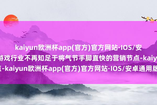 kaiyun欧洲杯app(官方)官方网站·IOS/安卓通用版/手机APP下载游戏行业不再知足于将气节手脚直快的营销节点-kaiyun欧洲杯app(官方)官方网站·IOS/安卓通用版/手机APP下载